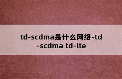 td-scdma是什么网络-td-scdma td-lte